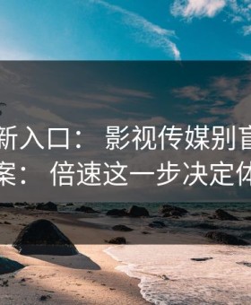 17cc最新入口： 影视传媒别盲目给你答案： 倍速这一步决定体验
