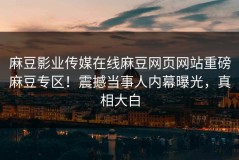 麻豆影业传媒在线麻豆网页网站重磅麻豆专区！震撼当事人内幕曝光，真相大白