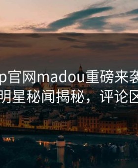 麻豆app官网madou重磅来袭！实时反差明星秘闻揭秘，评论区炸了