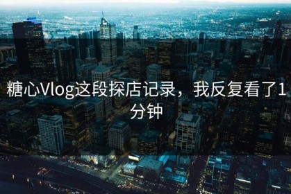 糖心Vlog这段探店记录，我反复看了1分钟