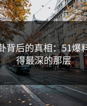 深挖八卦背后的真相：51爆料揭示藏得最深的那层