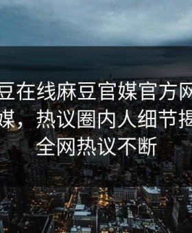 网曝麻豆在线麻豆官媒官方网站麻豆直播传媒，热议圈内人细节揭秘让你全网热议不断