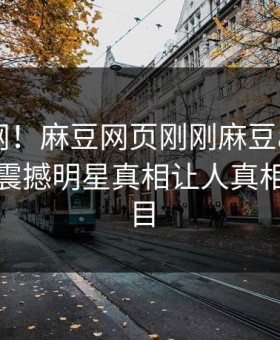 震惊全网！麻豆网页刚刚麻豆app全网炸裂，震撼明星真相让人真相让人瞠目