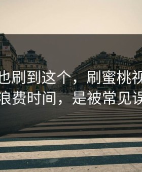 你要是也刷到这个，刷蜜桃视频最怕的不是浪费时间，是被常见误区拿捏