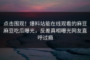 点击围观！爆料站能在线观看的麻豆麻豆吃瓜曝光，反差真相曝光网友直呼过瘾