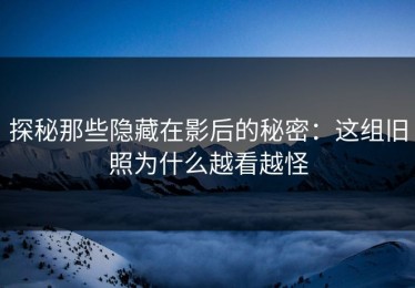 探秘那些隐藏在影后的秘密：这组旧照为什么越看越怪