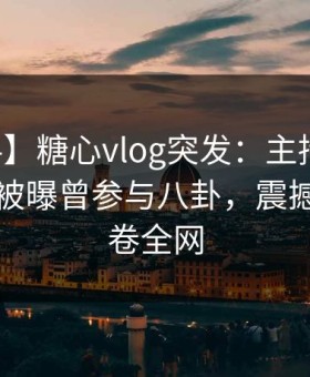 【爆料】糖心vlog突发：主持人在中午时分被曝曾参与八卦，震撼人心席卷全网