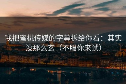 我把蜜桃传媒的字幕拆给你看：其实没那么玄（不服你来试）