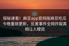 探秘速看！麻豆app官网版麻豆吃瓜今晚重磅更新，反差事件全网炸裂真相让人瞠目