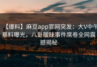 【爆料】麻豆app官网突发：大V中午暴料曝光，八卦暧昧事件席卷全网震撼揭秘