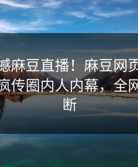 今晚震撼麻豆直播！麻豆网页独家曝光全网疯传圈内人内幕，全网热议不断