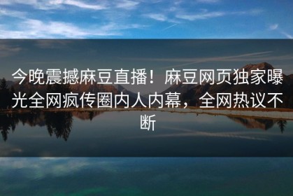 今晚震撼麻豆直播！麻豆网页独家曝光全网疯传圈内人内幕，全网热议不断