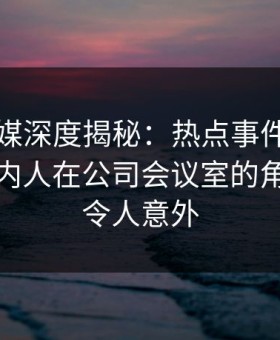 蜜桃传媒深度揭秘：热点事件风波背后，圈内人在公司会议室的角色彻底令人意外