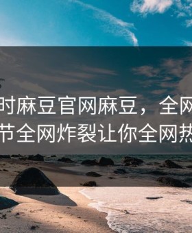 网曝实时麻豆官网麻豆，全网疯传圈内人细节全网炸裂让你全网热议不断