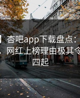 【紧急】杏吧app下载盘点：xingba5大爆点，网红上榜理由极其令人争议四起