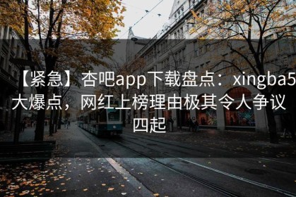 【紧急】杏吧app下载盘点：xingba5大爆点，网红上榜理由极其令人争议四起