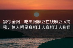 震惊全网！吃瓜网麻豆在线麻豆tv揭秘，惊人明星真相让人真相让人瞠目