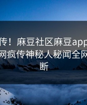 全网疯传！麻豆社区麻豆app实时更新，全网疯传神秘人秘闻全网热议不断