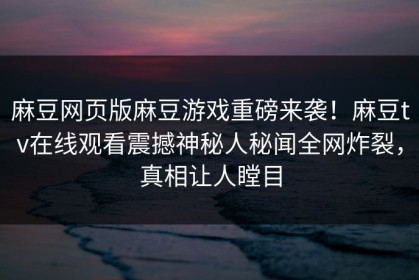 麻豆网页版麻豆游戏重磅来袭！麻豆tv在线观看震撼神秘人秘闻全网炸裂，真相让人瞠目