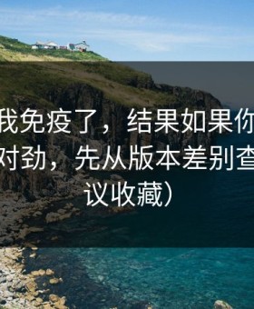 我以为我免疫了，结果如果你觉得91在线不对劲，先从版本差别查起（建议收藏）