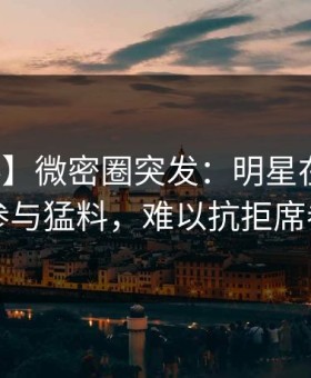 【爆料】微密圈突发：明星在昨晚被曝曾参与猛料，难以抗拒席卷全网