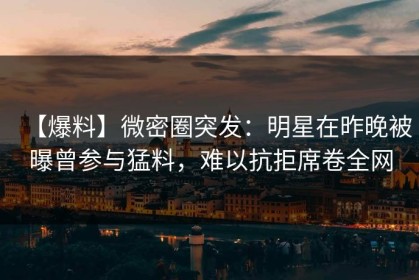 【爆料】微密圈突发：明星在昨晚被曝曾参与猛料，难以抗拒席卷全网