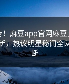 全网疯传！麻豆app官网麻豆女神有誰本周更新，热议明星秘闻全网热议不断