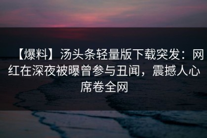 【爆料】汤头条轻量版下载突发：网红在深夜被曝曾参与丑闻，震撼人心席卷全网