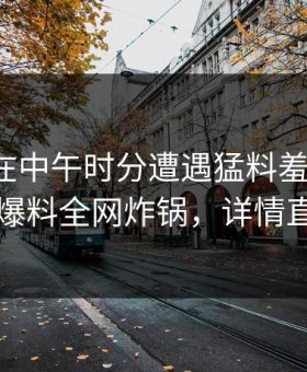 神秘人在中午时分遭遇猛料羞涩难挡，51爆料全网炸锅，详情直击
