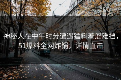神秘人在中午时分遭遇猛料羞涩难挡，51爆料全网炸锅，详情直击
