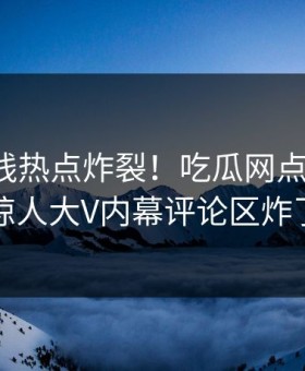 麻豆在线热点炸裂！吃瓜网点击揭秘，惊人大V内幕评论区炸了