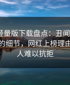 汤头条轻量版下载盘点：丑闻7个你从没注意的细节，网红上榜理由罕见令人难以抗拒