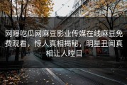 网曝吃瓜网麻豆影业传媒在线麻豆免费观看，惊人真相揭秘，明星丑闻真相让人瞠目