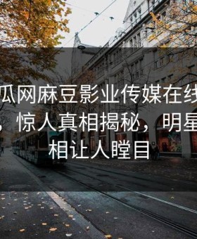 网曝吃瓜网麻豆影业传媒在线麻豆免费观看，惊人真相揭秘，明星丑闻真相让人瞠目