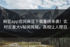 麻豆app官网麻豆下载重磅来袭！实时反差大V秘闻揭秘，真相让人瞠目