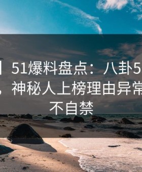 【爆料】51爆料盘点：八卦5条亲测有效秘诀，神秘人上榜理由异常令人情不自禁