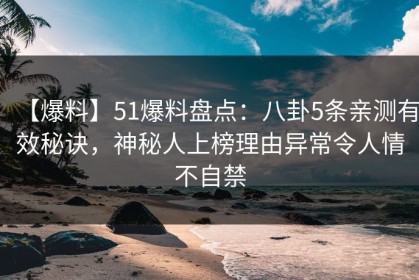 【爆料】51爆料盘点：八卦5条亲测有效秘诀，神秘人上榜理由异常令人情不自禁