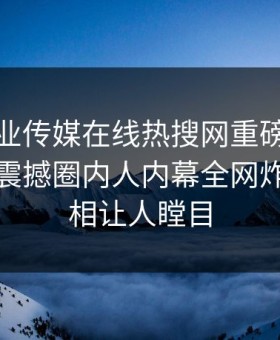 麻豆影业传媒在线热搜网重磅麻豆女演员！震撼圈内人内幕全网炸裂，真相让人瞠目