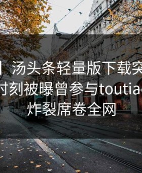 【爆料】汤头条轻量版下载突发：大V在傍晚时刻被曝曾参与toutiao，全网炸裂席卷全网