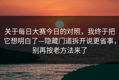 关于每日大赛今日的对照，我终于把它想明白了—隐藏门道拆开说更省事，别再按老方法来了