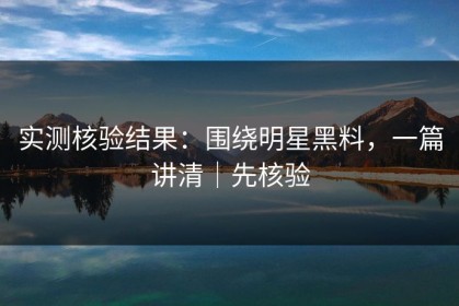 实测核验结果：围绕明星黑料，一篇讲清｜先核验