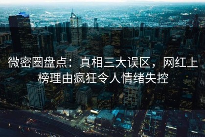 微密圈盘点：真相三大误区，网红上榜理由疯狂令人情绪失控