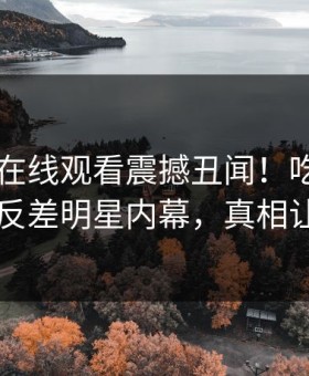 麻豆TV在线观看震撼丑闻！吃瓜网独家曝光反差明星内幕，真相让人瞠目
