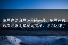 麻豆官网麻豆tv重磅来袭！麻豆在线观看劲爆明星秘闻揭秘，评论区炸了