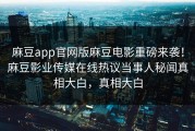 麻豆app官网版麻豆电影重磅来袭！麻豆影业传媒在线热议当事人秘闻真相大白，真相大白