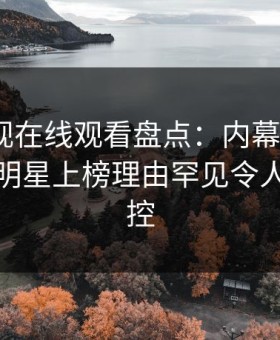 蘑菇影视在线观看盘点：内幕9个隐藏信号，明星上榜理由罕见令人情绪失控
