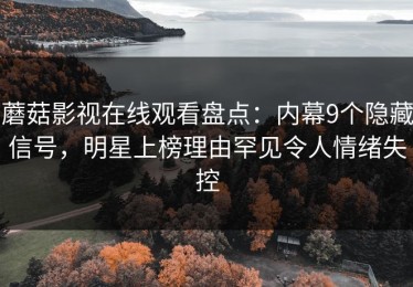 蘑菇影视在线观看盘点：内幕9个隐藏信号，明星上榜理由罕见令人情绪失控
