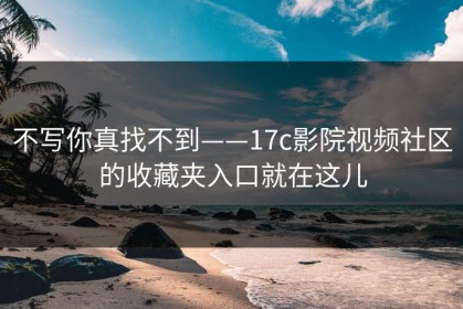 不写你真找不到——17c影院视频社区的收藏夹入口就在这儿