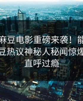吃瓜网麻豆电影重磅来袭！能在线观看的麻豆热议神秘人秘闻惊爆，网友直呼过瘾