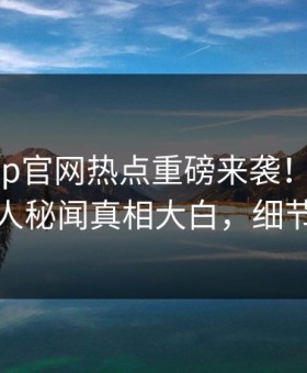 麻豆app官网热点重磅来袭！本周热议当事人秘闻真相大白，细节太炸裂